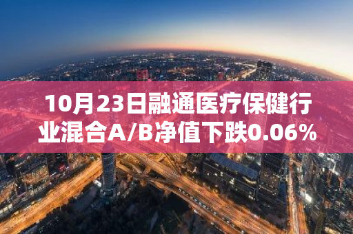 10月23日融通医疗保健行业混合A/B净值下跌0.06%，今年来累计下跌19.25%