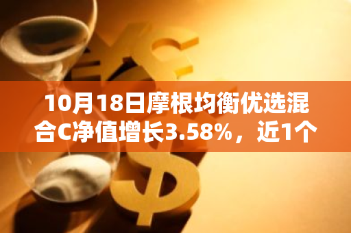 10月18日摩根均衡优选混合C净值增长3.58%，近1个月累计上涨15.87%