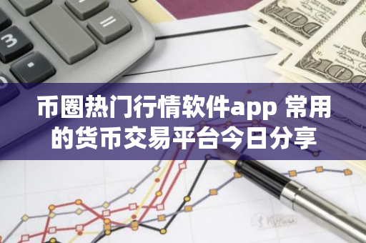 币圈热门行情软件app 常用的货币交易平台今日分享