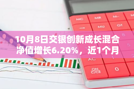 10月8日交银创新成长混合净值增长6.20%，近1个月累计上涨35.97%