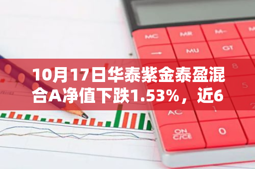 10月17日华泰紫金泰盈混合A净值下跌1.53%，近6个月累计上涨0.37%