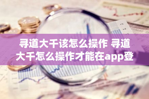 寻道大千该怎么操作 寻道大千怎么操作才能在app登陆