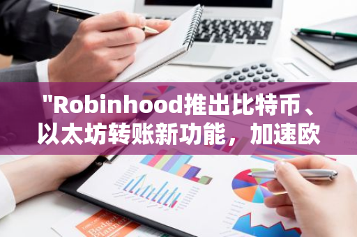 "Robinhood推出比特币、以太坊转账新功能，加速欧洲市场拓展进程"