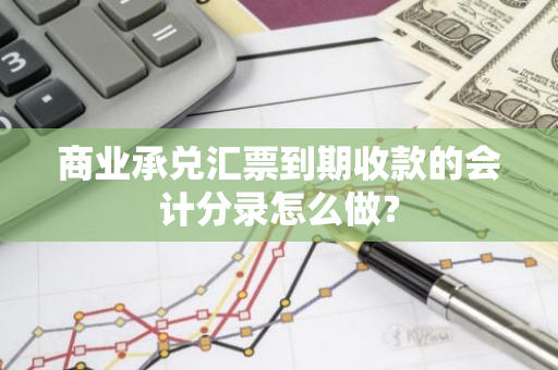 商业承兑汇票到期收款的会计分录怎么做？