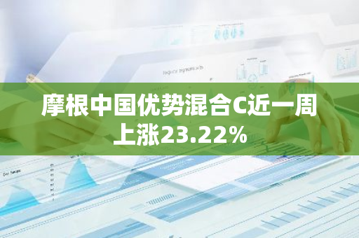 摩根中国优势混合C近一周上涨23.22%