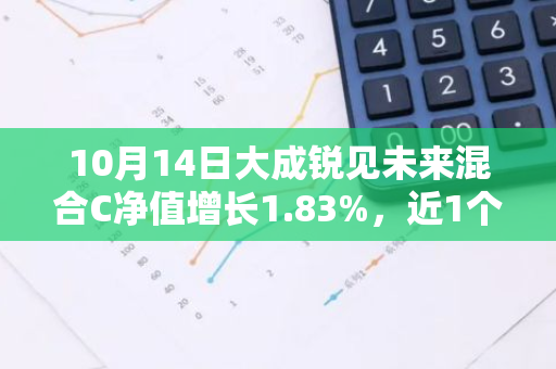 10月14日大成锐见未来混合C净值增长1.83%，近1个月累计上涨10.85%