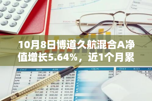 10月8日博道久航混合A净值增长5.64%，近1个月累计上涨28.12%