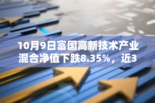 10月9日富国高新技术产业混合净值下跌8.35%，近3个月累计上涨0.13%