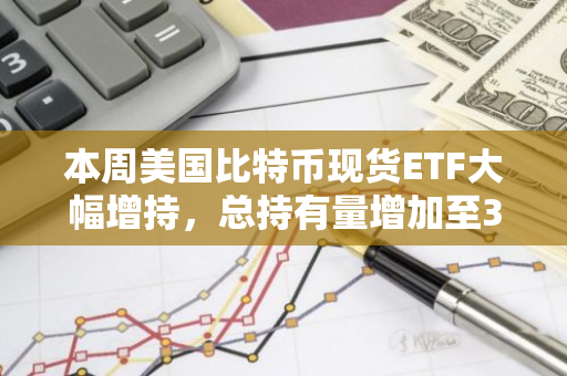 本周美国比特币现货ETF大幅增持，总持有量增加至32,370枚BTC