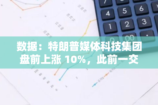 数据：特朗普媒体科技集团盘前上涨 10%，此前一交易日上涨了 17.6%