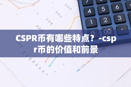 CSPR币有哪些特点？-cspr币的价值和前景