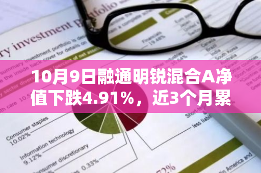 10月9日融通明锐混合A净值下跌4.91%，近3个月累计下跌2.76%