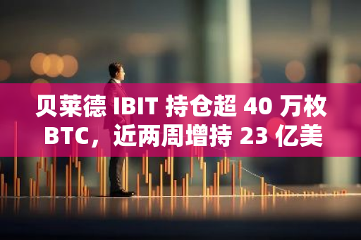 贝莱德 IBIT 持仓超 40 万枚 BTC，近两周增持 23 亿美元 BTC