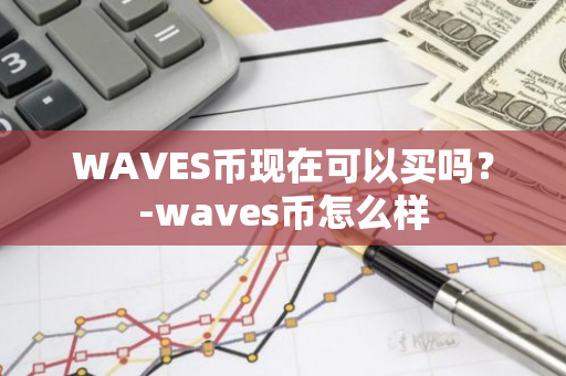 WAVES币现在可以买吗？-waves币怎么样