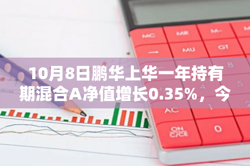 10月8日鹏华上华一年持有期混合A净值增长0.35%，今年来累计上涨2.5%