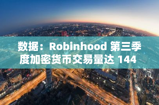 数据：Robinhood 第三季度加密货币交易量达 144 亿美元，同比增长 112%