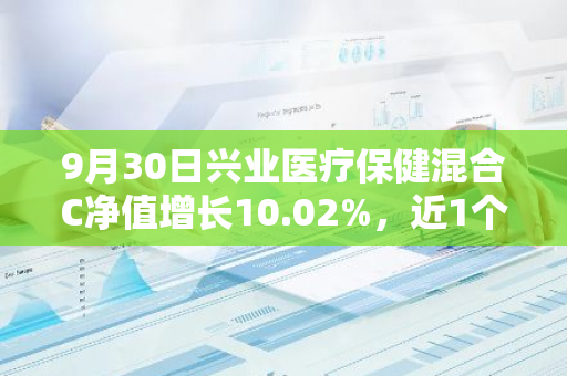 9月30日兴业医疗保健混合C净值增长10.02%，近1个月累计上涨13.87%