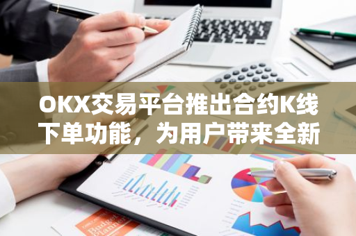 OKX交易平台推出合约K线下单功能，为用户带来全新升级的交易体验