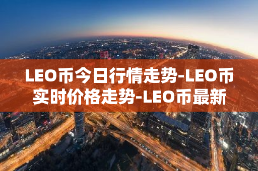 LEO币今日行情走势-LEO币实时价格走势-LEO币最新价格