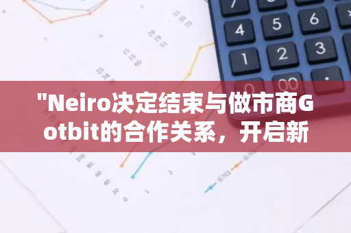 "Neiro决定结束与做市商Gotbit的合作关系，开启新的市场策略"