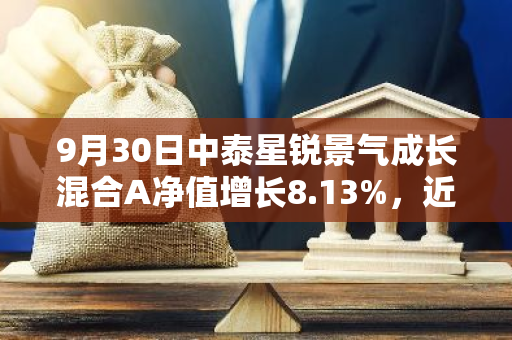 9月30日中泰星锐景气成长混合A净值增长8.13%，近1个月累计上涨16.37%