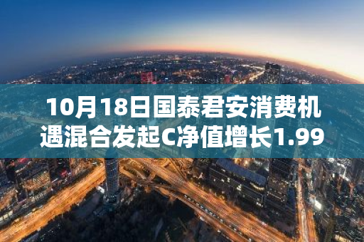 10月18日国泰君安消费机遇混合发起C净值增长1.99%，近1个月累计上涨13.34%