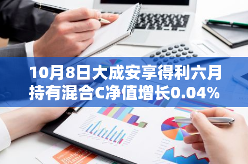 10月8日大成安享得利六月持有混合C净值增长0.04%，今年来累计上涨6.16%