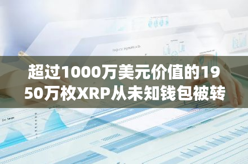 超过1000万美元价值的1950万枚XRP从未知钱包被转移至Bitstamp，引发市场关注