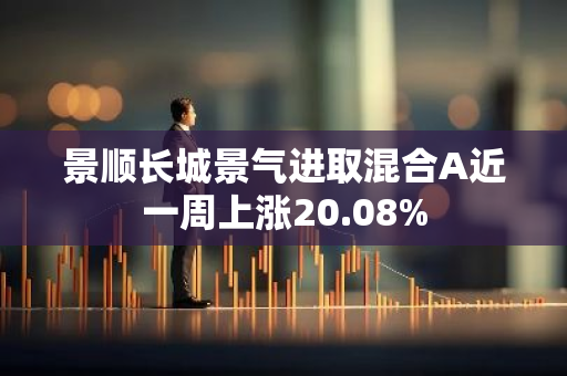 景顺长城景气进取混合A近一周上涨20.08%