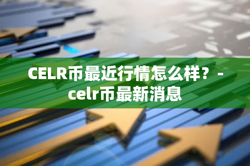 CELR币最近行情怎么样？-celr币最新消息