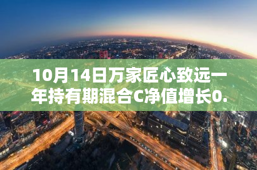 10月14日万家匠心致远一年持有期混合C净值增长0.85%，近1个月累计上涨12.05%