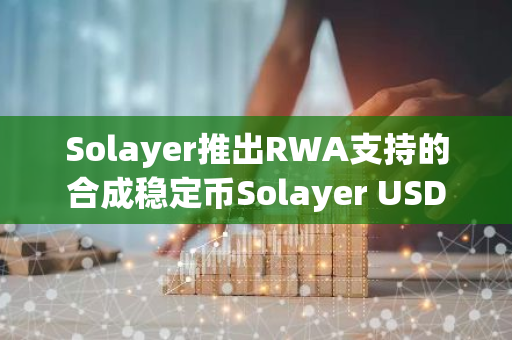 Solayer推出RWA支持的合成稳定币Solayer USD