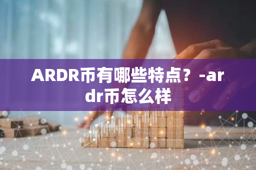 ARDR币有哪些特点？-ardr币怎么样