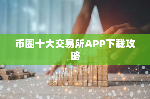 币圈十大交易所APP下载攻略