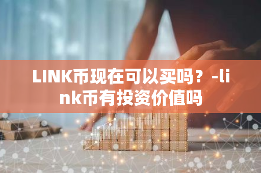 LINK币现在可以买吗？-link币有投资价值吗