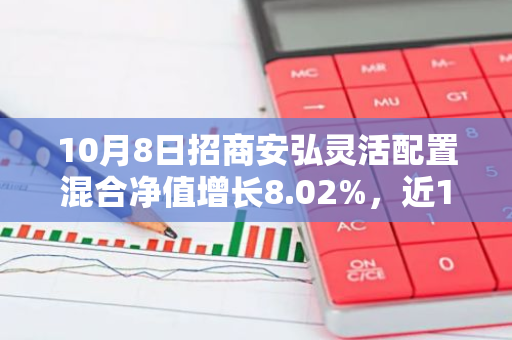 10月8日招商安弘灵活配置混合净值增长8.02%，近1个月累计上涨36.14%