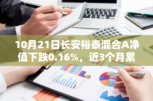 10月21日长安裕泰混合A净值下跌0.16%，近3个月累计上涨6.59%