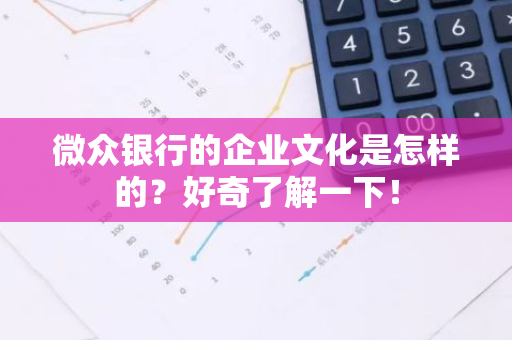 微众银行的企业文化是怎样的？好奇了解一下！