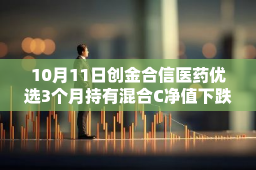 10月11日创金合信医药优选3个月持有混合C净值下跌4.92%，今年来累计下跌7.85%