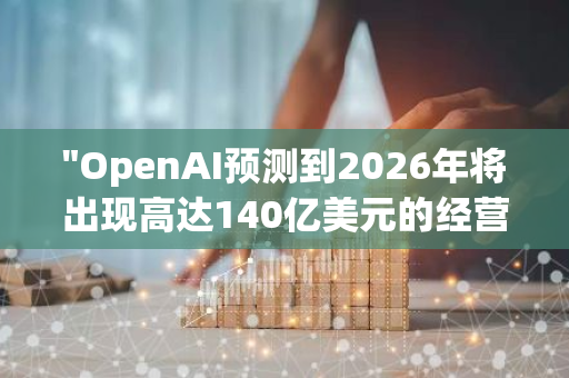 "OpenAI预测到2026年将出现高达140亿美元的经营亏损，引发业界对未来人工智能发展模式的深度思考"