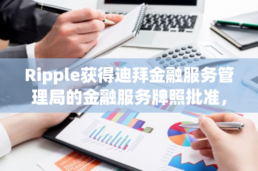 Ripple获得迪拜金融服务管理局的金融服务牌照批准，开启新的业务阶段