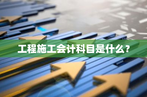 工程施工会计科目是什么？