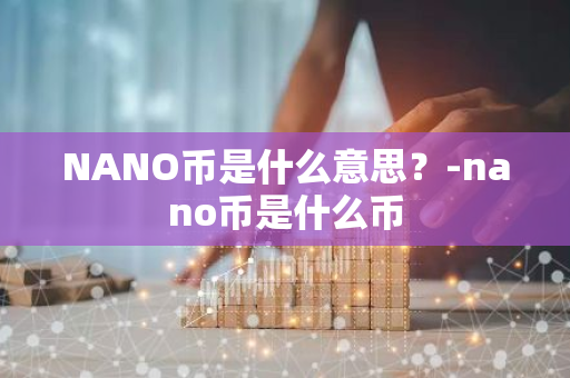 NANO币是什么意思？-nano币是什么币