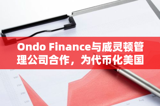 Ondo Finance与威灵顿管理公司合作，为代币化美国国债基金提供日内赎回服务