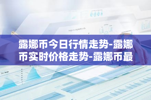 露娜币今日行情走势-露娜币实时价格走势-露娜币最新价格