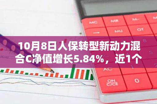 10月8日人保转型新动力混合C净值增长5.84%，近1个月累计上涨23.27%