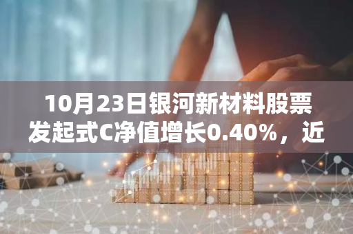 10月23日银河新材料股票发起式C净值增长0.40%，近1个月累计上涨29.39%