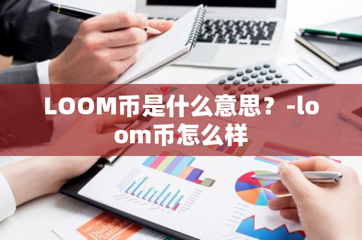 LOOM币是什么意思？-loom币怎么样