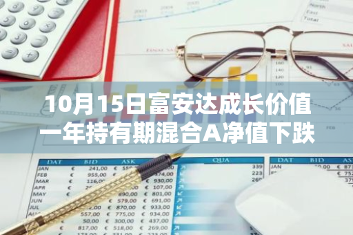 10月15日富安达成长价值一年持有期混合A净值下跌2.28%，今年来累计下跌11.67%