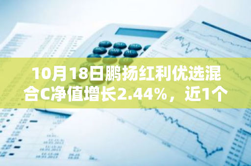 10月18日鹏扬红利优选混合C净值增长2.44%，近1个月累计上涨16.07%